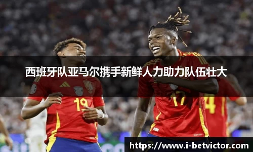 西班牙队亚马尔携手新鲜人力助力队伍壮大