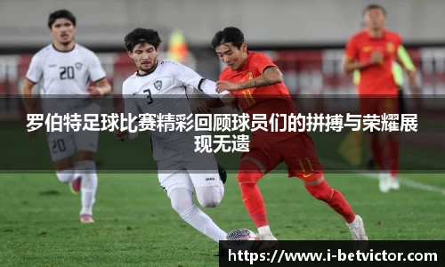 罗伯特足球比赛精彩回顾球员们的拼搏与荣耀展现无遗