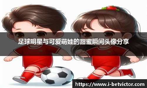 足球明星与可爱萌娃的甜蜜瞬间头像分享